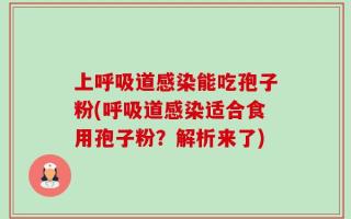 上呼吸道感染能吃孢子粉(呼吸道感染适合食用孢子粉？解析来了)