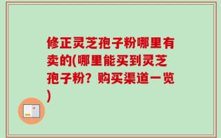 修正灵芝孢子粉哪里有卖的(哪里能买到灵芝孢子粉？购买渠道一览)