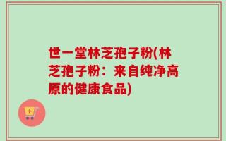 世一堂林芝孢子粉(林芝孢子粉：来自纯净高原的健康食品)