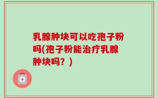 乳腺肿块可以吃孢子粉吗(孢子粉能治疗乳腺肿块吗？)