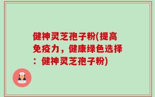 健神灵芝孢子粉(提高免疫力，健康绿色选择：健神灵芝孢子粉)