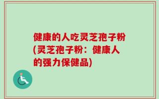 健康的人吃灵芝孢子粉(灵芝孢子粉：健康人的强力保健品)