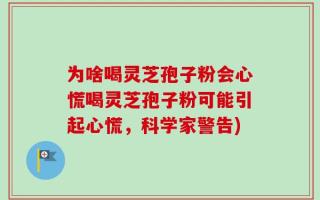 为啥喝灵芝孢子粉会心慌喝灵芝孢子粉可能引起心慌，科学家警告)