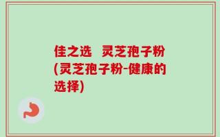 佳之选  灵芝孢子粉(灵芝孢子粉-健康的选择)