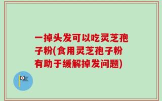 一掉头发可以吃灵芝孢子粉(食用灵芝孢子粉有助于缓解掉发问题)