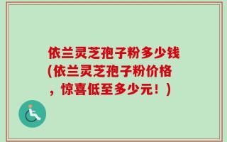 依兰灵芝孢子粉多少钱(依兰灵芝孢子粉价格，惊喜低至多少元！)