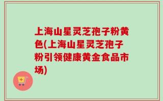 上海山星灵芝孢子粉黄色(上海山星灵芝孢子粉引领健康黄金食品市场)
