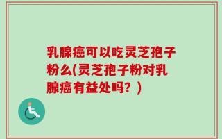 乳腺癌可以吃灵芝孢子粉么(灵芝孢子粉对乳腺癌有益处吗？)