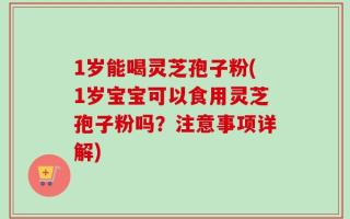 1岁能喝灵芝孢子粉(1岁宝宝可以食用灵芝孢子粉吗？注意事项详解)