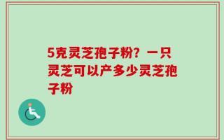 5克灵芝孢子粉？一只灵芝可以产多少灵芝孢子粉