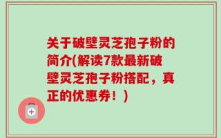 关于破壁灵芝孢子粉的简介(解读7款最新破壁灵芝孢子粉搭配，真正的优惠券！)
