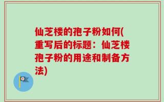仙芝楼的孢子粉如何(重写后的标题：仙芝楼孢子粉的用途和制备方法)