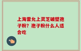 上海雷允上灵芝破壁孢子粉？孢子粉什么人适合吃