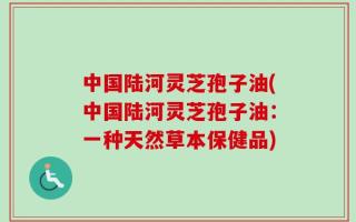 中国陆河灵芝孢子油(中国陆河灵芝孢子油：一种天然草本保健品)