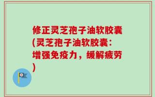 修正灵芝孢子油软胶囊(灵芝孢子油软胶囊：增强免疫力，缓解疲劳)