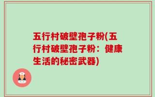 五行村破壁孢子粉(五行村破壁孢子粉：健康生活的秘密武器)