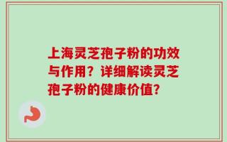 上海灵芝孢子粉的功效与作用？详细解读灵芝孢子粉的健康价值？