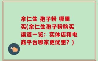 余仁生 孢子粉 哪里买(余仁生孢子粉购买渠道一览：实体店和电商平台哪家更优惠？)