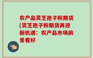 农产品灵芝孢子粉期货(灵芝孢子粉期货再迎新机遇：农产品市场前景看好