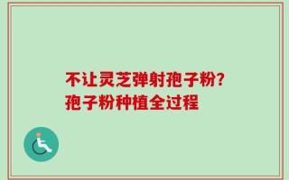 不让灵芝弹射孢子粉？孢子粉种植全过程