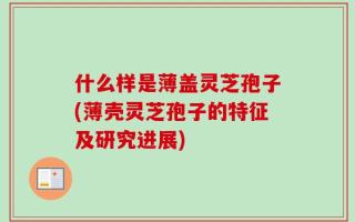 什么样是薄盖灵芝孢子(薄壳灵芝孢子的特征及研究进展)