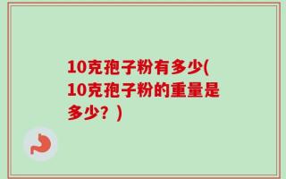 10克孢子粉有多少(10克孢子粉的重量是多少？)