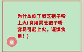 为什么吃了灵芝孢子粉上火(食用灵芝孢子粉容易引起上火，谨慎食用！)