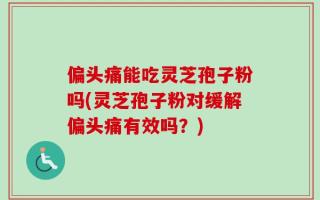 偏头痛能吃灵芝孢子粉吗(灵芝孢子粉对缓解偏头痛有效吗？)
