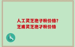人工灵芝孢子粉价格？芝甫灵芝孢孑粉价格