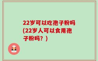 22岁可以吃孢子粉吗(22岁人可以食用孢子粉吗？)