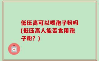 低压高可以喝孢子粉吗(低压高人能否食用孢子粉？)