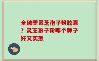 全破壁灵芝孢子粉胶囊？灵芝孢子粉哪个牌子好又实惠