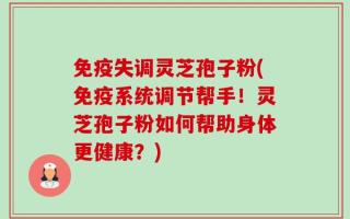 免疫失调灵芝孢子粉(免疫系统调节帮手！灵芝孢子粉如何帮助身体更健康？)