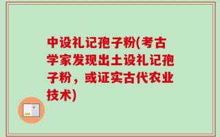 中设礼记孢子粉(考古学家发现出土设礼记孢子粉，或证实古代农业技术)