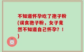 不知道怀孕吃了孢子粉(误食孢子粉，女子竟然不知道自己怀孕？！)