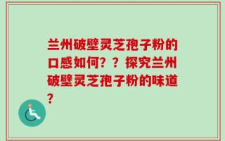 兰州破壁灵芝孢子粉的口感如何？？探究兰州破壁灵芝孢子粉的味道？