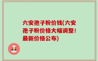 六安孢子粉价钱(六安孢子粉价格大幅调整！最新价格公布)