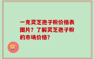 一克灵芝孢子粉价格表图片？了解灵芝孢子粉的市场价格？
