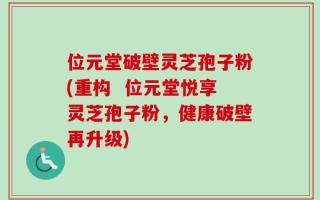 位元堂破壁灵芝孢子粉(重构  位元堂悦享灵芝孢子粉，健康破壁再升级)