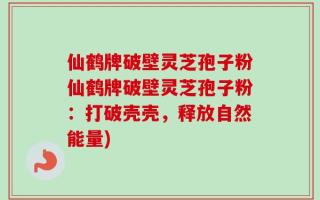 仙鹤牌破壁灵芝孢子粉仙鹤牌破壁灵芝孢子粉：打破壳壳，释放自然能量)