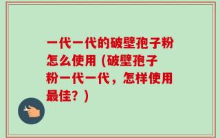 一代一代的破壁孢子粉怎么使用 (破壁孢子粉一代一代，怎样使用最佳？)