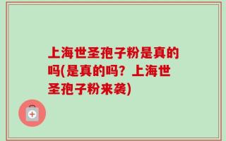 上海世圣孢子粉是真的吗(是真的吗？上海世圣孢子粉来袭)