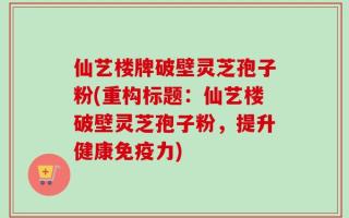 仙艺楼牌破壁灵芝孢子粉(重构标题：仙艺楼破壁灵芝孢子粉，提升健康免疫力)