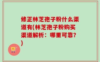 修正林芝孢子粉什么渠道有(林芝孢子粉购买渠道解析：哪里可靠？)