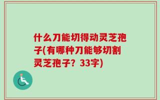什么刀能切得动灵芝孢子(有哪种刀能够切割灵芝孢子？33字)