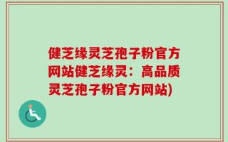 健芝缘灵芝孢子粉官方网站健芝缘灵：高品质灵芝孢子粉官方网站)