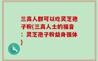 三高人群可以吃灵芝孢子粉(三高人士的福音：灵芝孢子粉益身强体)