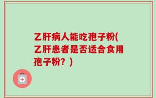 乙肝病人能吃孢子粉(乙肝患者是否适合食用孢子粉？)
