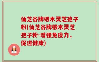 仙芝谷牌椴木灵芝孢子粉(仙芝谷牌椴木灵芝孢子粉-增强免疫力，促进健康)