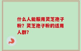 什么人能服用灵芝孢子粉？灵芝孢子粉的适用人群？